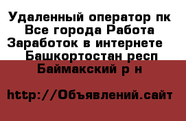 Удаленный оператор пк - Все города Работа » Заработок в интернете   . Башкортостан респ.,Баймакский р-н